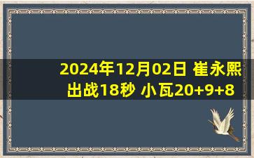 2024年12月02日 崔永熙出战18秒 小瓦20+9+8 C-约翰逊26分 魔术力克篮网